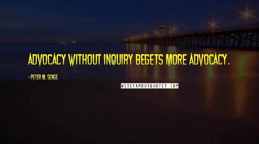 Peter M. Senge Quotes: Advocacy without inquiry begets more advocacy.