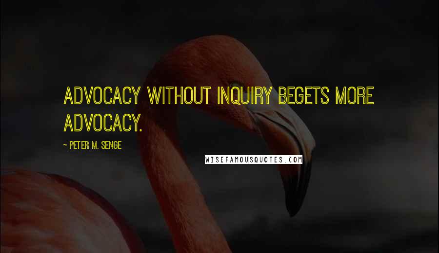 Peter M. Senge Quotes: Advocacy without inquiry begets more advocacy.