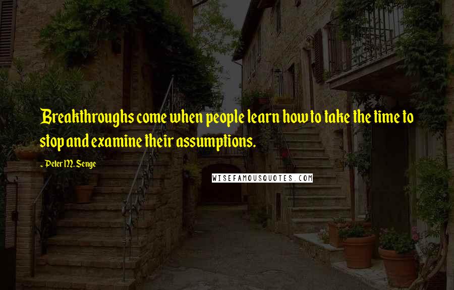 Peter M. Senge Quotes: Breakthroughs come when people learn how to take the time to stop and examine their assumptions.