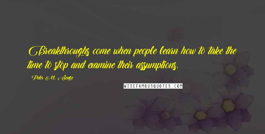 Peter M. Senge Quotes: Breakthroughs come when people learn how to take the time to stop and examine their assumptions.