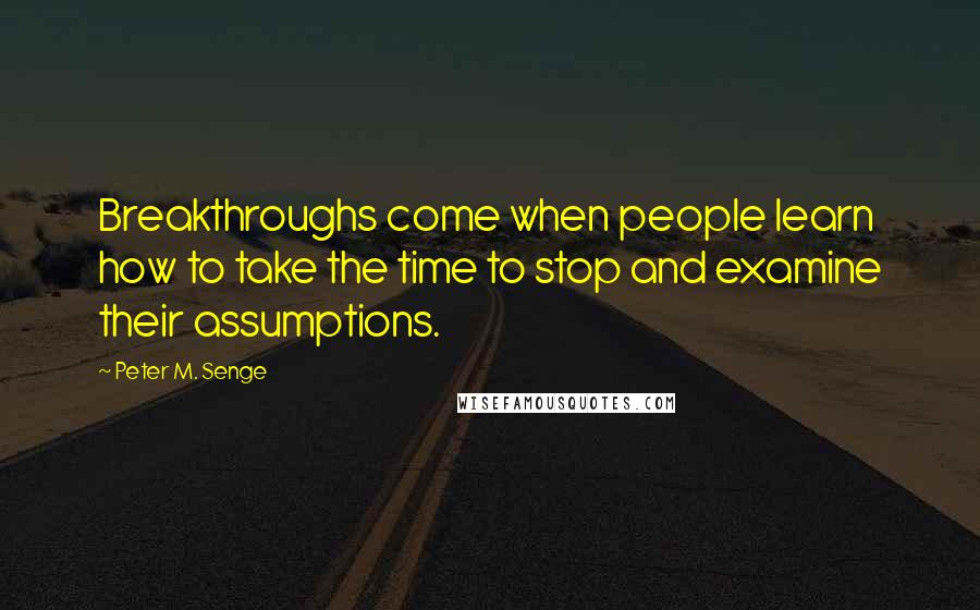 Peter M. Senge Quotes: Breakthroughs come when people learn how to take the time to stop and examine their assumptions.