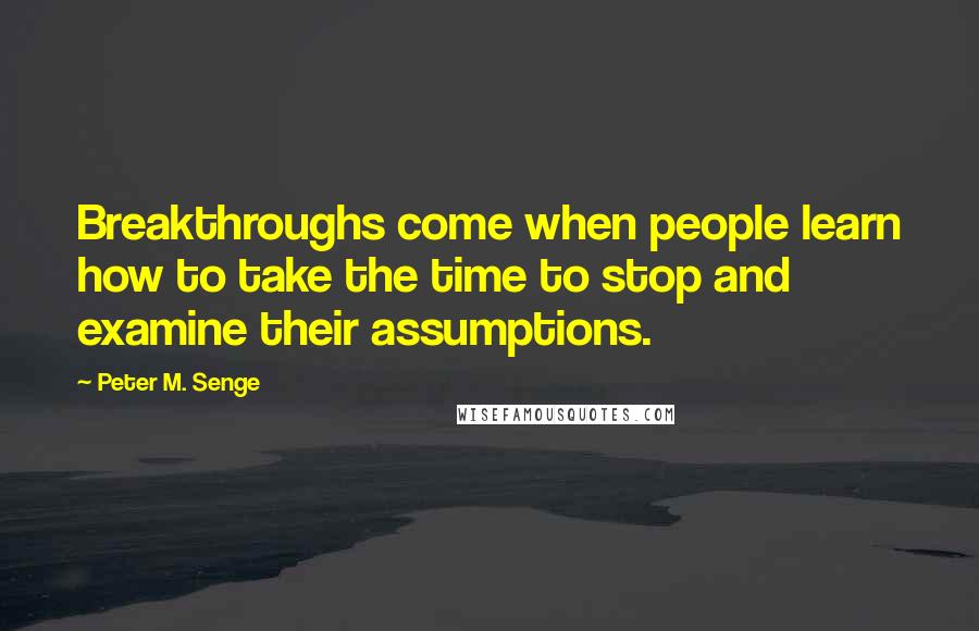 Peter M. Senge Quotes: Breakthroughs come when people learn how to take the time to stop and examine their assumptions.