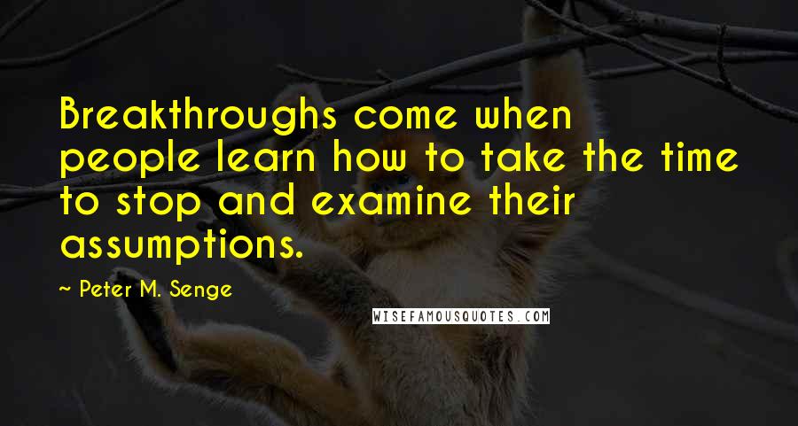 Peter M. Senge Quotes: Breakthroughs come when people learn how to take the time to stop and examine their assumptions.