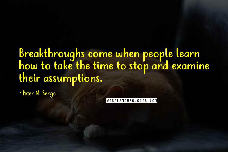 Peter M. Senge Quotes: Breakthroughs come when people learn how to take the time to stop and examine their assumptions.