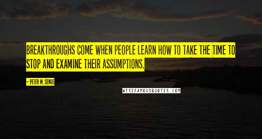 Peter M. Senge Quotes: Breakthroughs come when people learn how to take the time to stop and examine their assumptions.