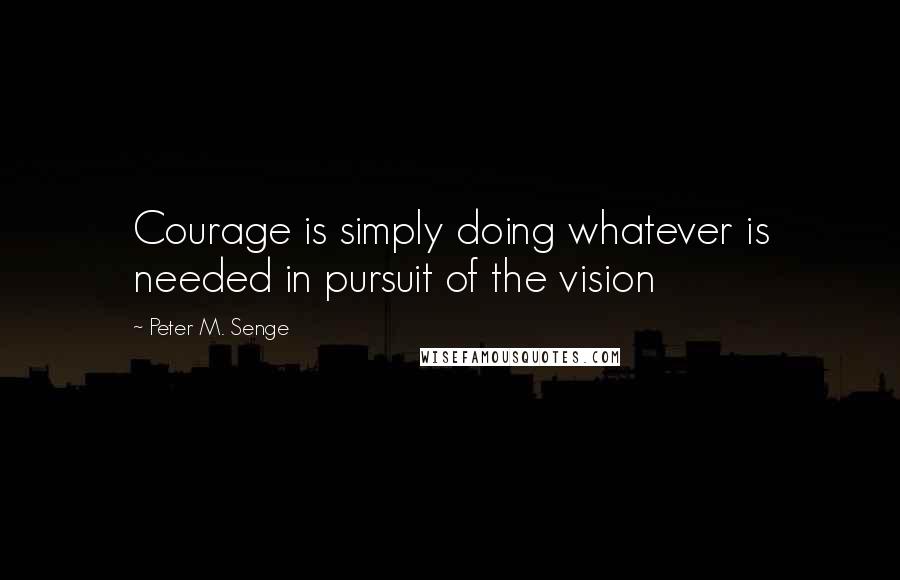 Peter M. Senge Quotes: Courage is simply doing whatever is needed in pursuit of the vision