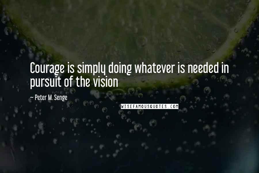 Peter M. Senge Quotes: Courage is simply doing whatever is needed in pursuit of the vision