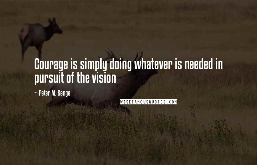 Peter M. Senge Quotes: Courage is simply doing whatever is needed in pursuit of the vision