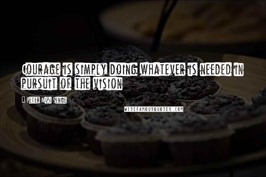 Peter M. Senge Quotes: Courage is simply doing whatever is needed in pursuit of the vision