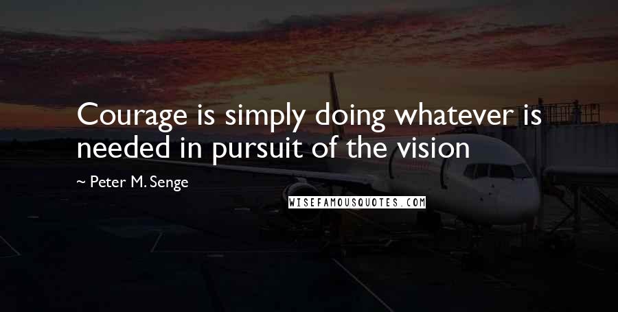 Peter M. Senge Quotes: Courage is simply doing whatever is needed in pursuit of the vision