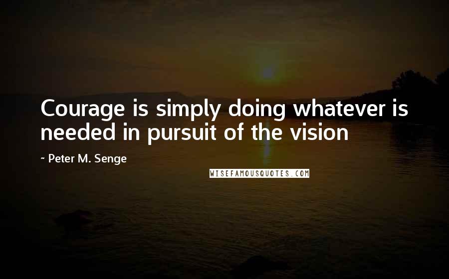 Peter M. Senge Quotes: Courage is simply doing whatever is needed in pursuit of the vision