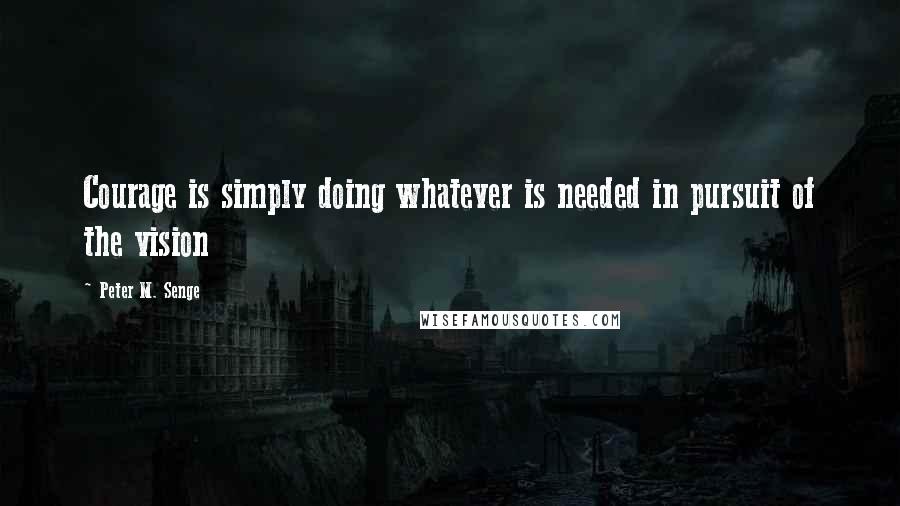 Peter M. Senge Quotes: Courage is simply doing whatever is needed in pursuit of the vision