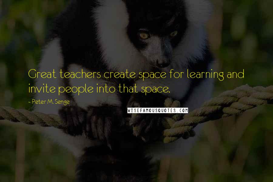 Peter M. Senge Quotes: Great teachers create space for learning and invite people into that space.