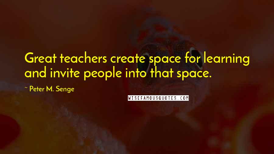 Peter M. Senge Quotes: Great teachers create space for learning and invite people into that space.