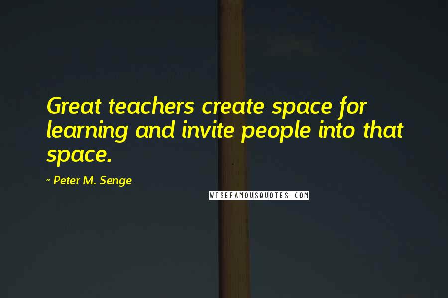 Peter M. Senge Quotes: Great teachers create space for learning and invite people into that space.