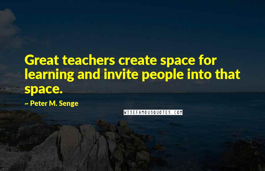 Peter M. Senge Quotes: Great teachers create space for learning and invite people into that space.