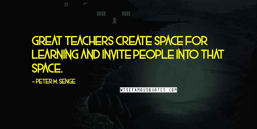 Peter M. Senge Quotes: Great teachers create space for learning and invite people into that space.