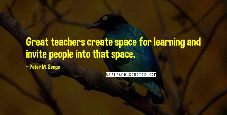 Peter M. Senge Quotes: Great teachers create space for learning and invite people into that space.