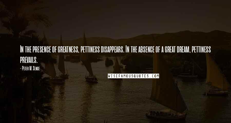 Peter M. Senge Quotes: In the presence of greatness, pettiness disappears. In the absence of a great dream, pettiness prevails.