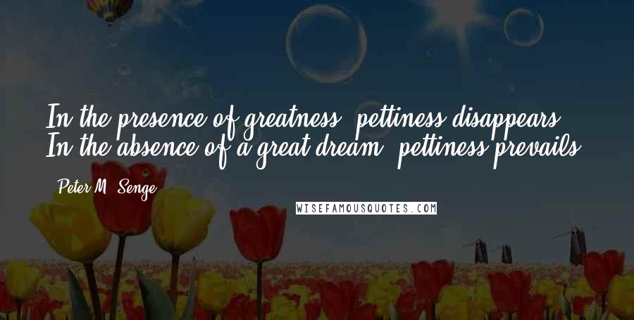 Peter M. Senge Quotes: In the presence of greatness, pettiness disappears. In the absence of a great dream, pettiness prevails.