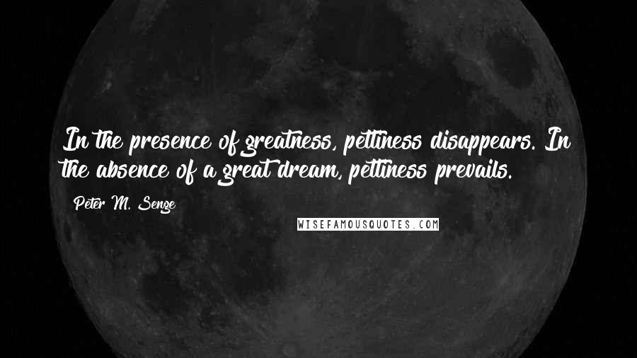 Peter M. Senge Quotes: In the presence of greatness, pettiness disappears. In the absence of a great dream, pettiness prevails.