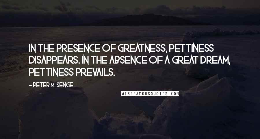 Peter M. Senge Quotes: In the presence of greatness, pettiness disappears. In the absence of a great dream, pettiness prevails.