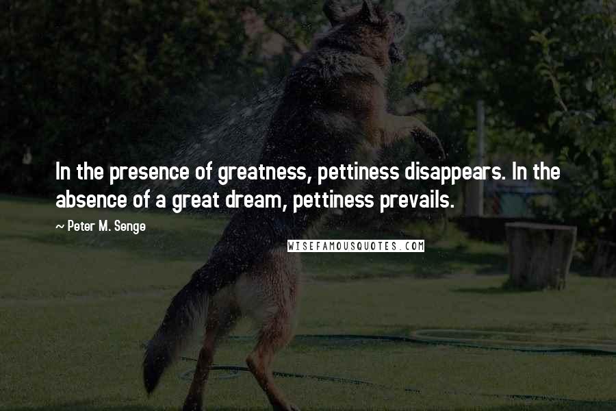 Peter M. Senge Quotes: In the presence of greatness, pettiness disappears. In the absence of a great dream, pettiness prevails.