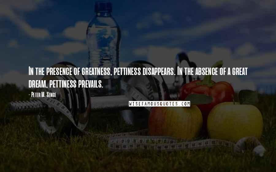 Peter M. Senge Quotes: In the presence of greatness, pettiness disappears. In the absence of a great dream, pettiness prevails.