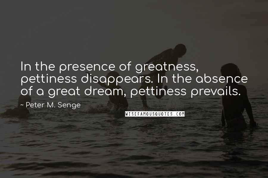 Peter M. Senge Quotes: In the presence of greatness, pettiness disappears. In the absence of a great dream, pettiness prevails.