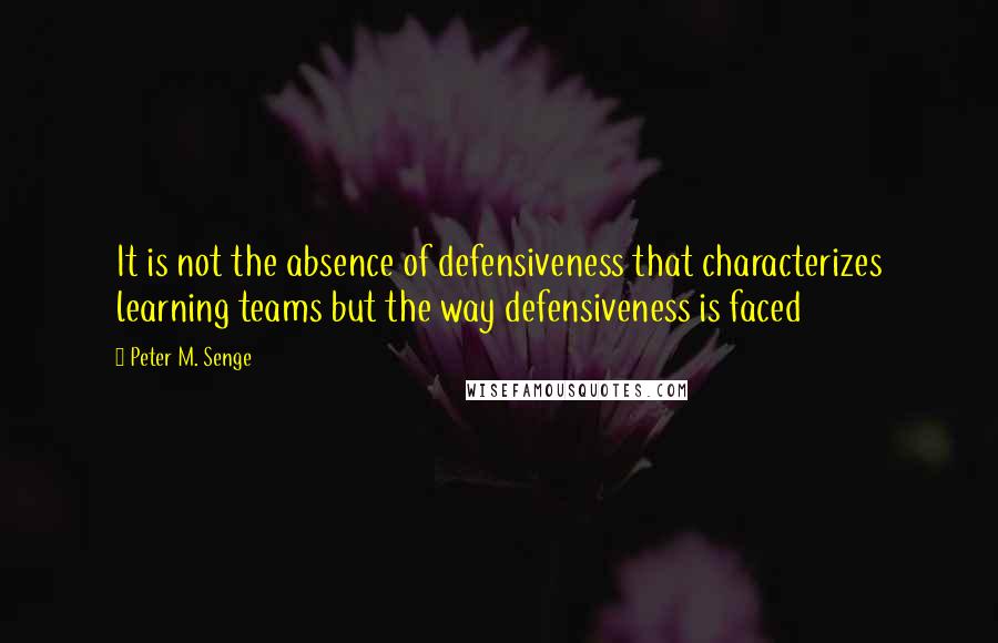 Peter M. Senge Quotes: It is not the absence of defensiveness that characterizes learning teams but the way defensiveness is faced