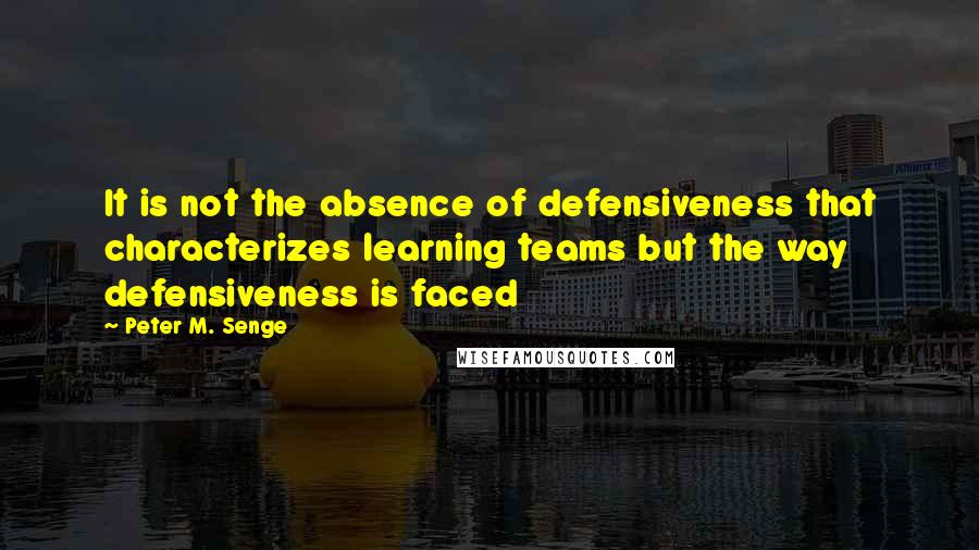 Peter M. Senge Quotes: It is not the absence of defensiveness that characterizes learning teams but the way defensiveness is faced