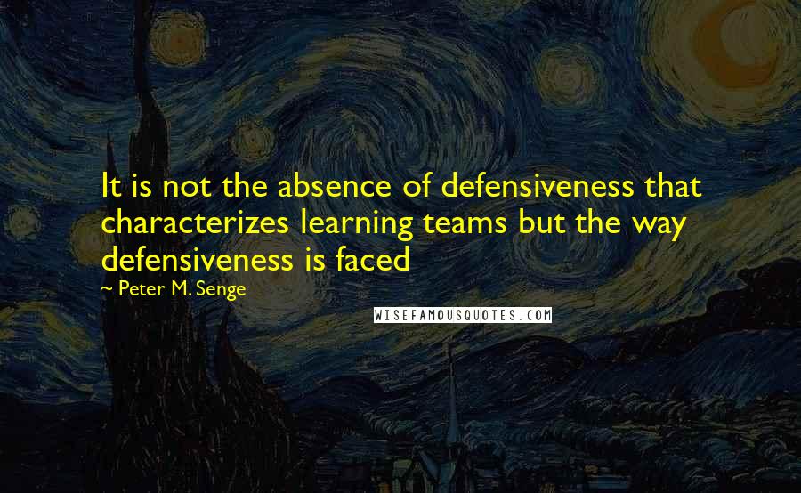 Peter M. Senge Quotes: It is not the absence of defensiveness that characterizes learning teams but the way defensiveness is faced