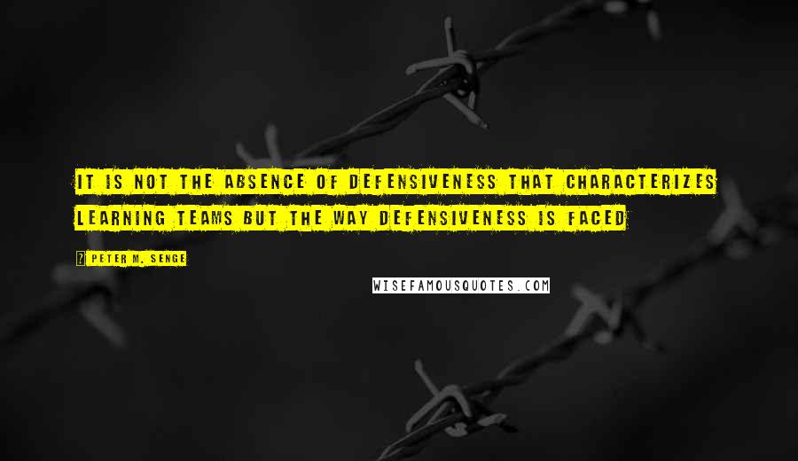 Peter M. Senge Quotes: It is not the absence of defensiveness that characterizes learning teams but the way defensiveness is faced