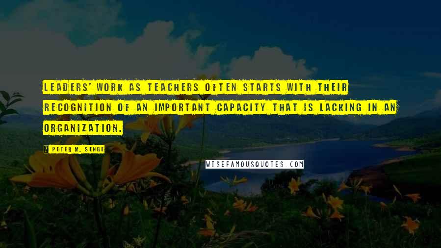 Peter M. Senge Quotes: leaders' work as teachers often starts with their recognition of an important capacity that is lacking in an organization.