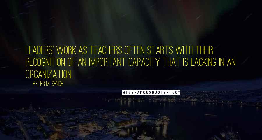 Peter M. Senge Quotes: leaders' work as teachers often starts with their recognition of an important capacity that is lacking in an organization.