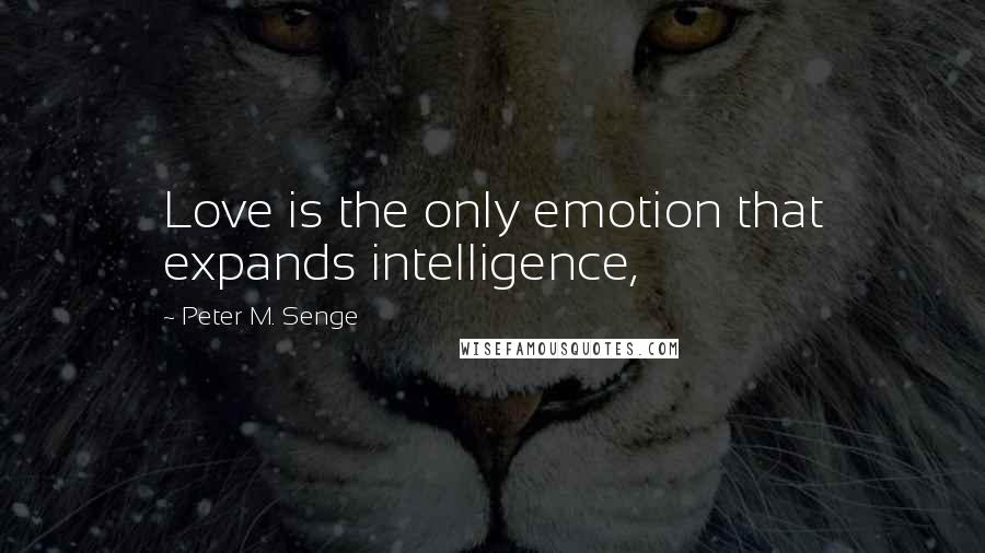 Peter M. Senge Quotes: Love is the only emotion that expands intelligence,