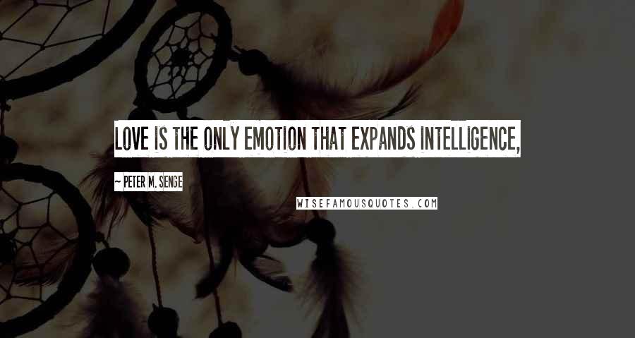 Peter M. Senge Quotes: Love is the only emotion that expands intelligence,