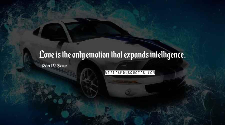 Peter M. Senge Quotes: Love is the only emotion that expands intelligence,