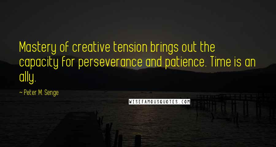 Peter M. Senge Quotes: Mastery of creative tension brings out the capacity for perseverance and patience. Time is an ally.