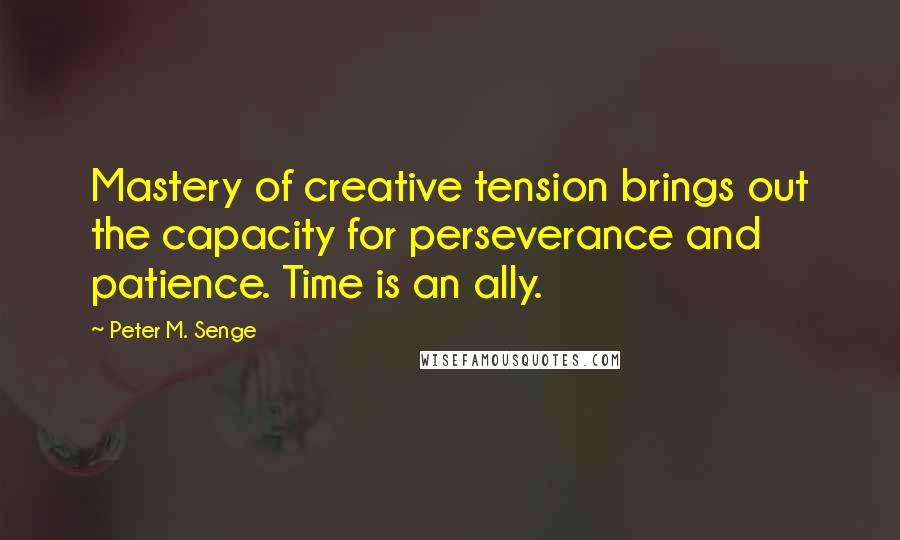 Peter M. Senge Quotes: Mastery of creative tension brings out the capacity for perseverance and patience. Time is an ally.