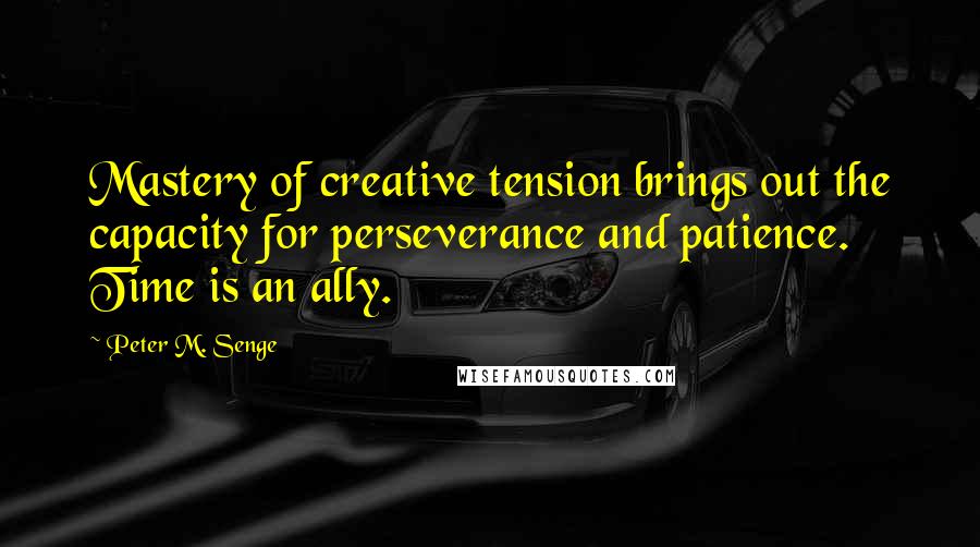 Peter M. Senge Quotes: Mastery of creative tension brings out the capacity for perseverance and patience. Time is an ally.