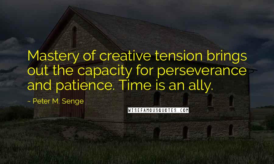 Peter M. Senge Quotes: Mastery of creative tension brings out the capacity for perseverance and patience. Time is an ally.