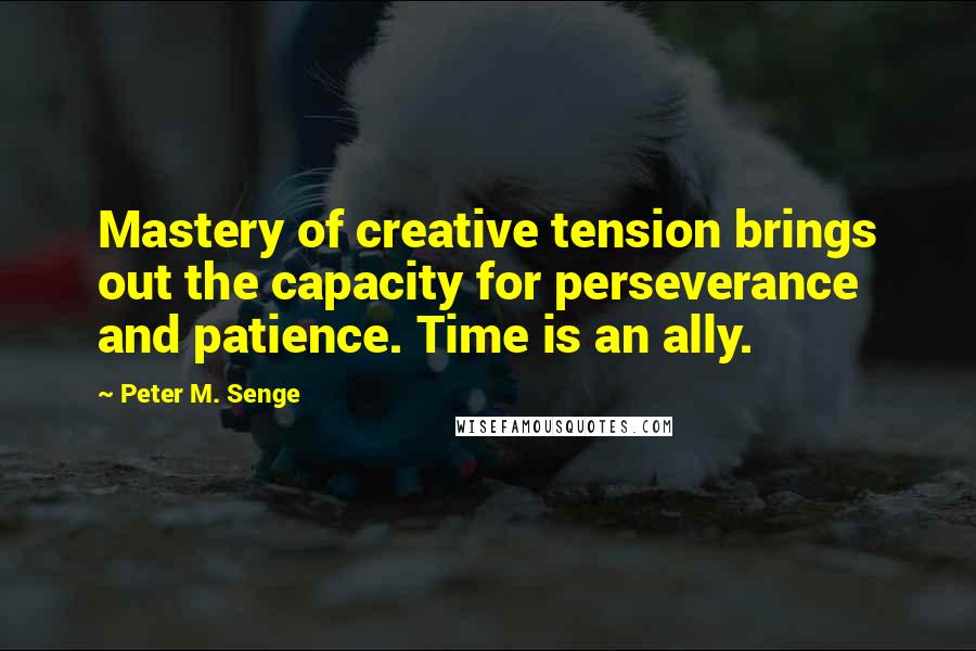 Peter M. Senge Quotes: Mastery of creative tension brings out the capacity for perseverance and patience. Time is an ally.