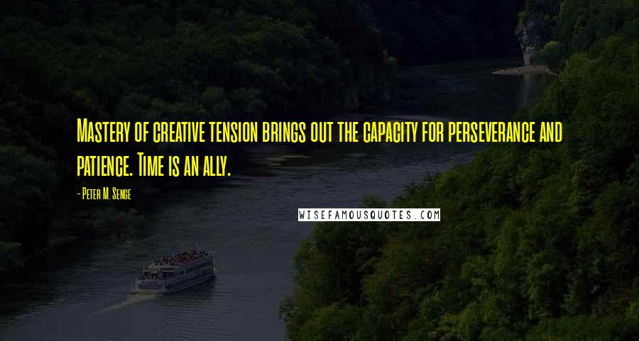 Peter M. Senge Quotes: Mastery of creative tension brings out the capacity for perseverance and patience. Time is an ally.