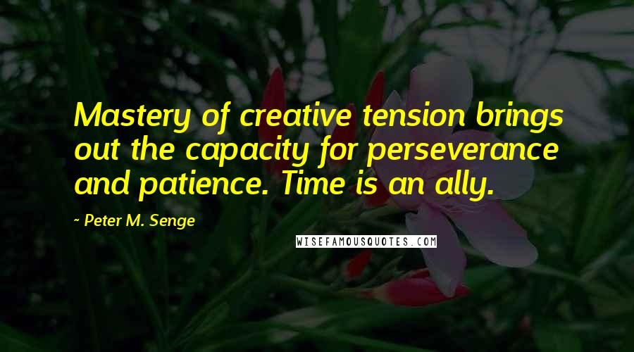 Peter M. Senge Quotes: Mastery of creative tension brings out the capacity for perseverance and patience. Time is an ally.
