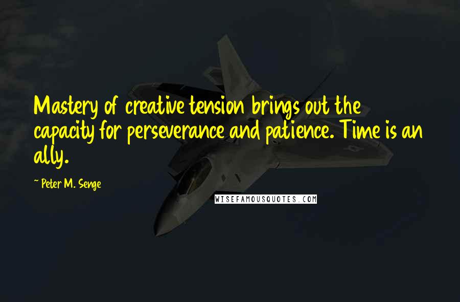 Peter M. Senge Quotes: Mastery of creative tension brings out the capacity for perseverance and patience. Time is an ally.