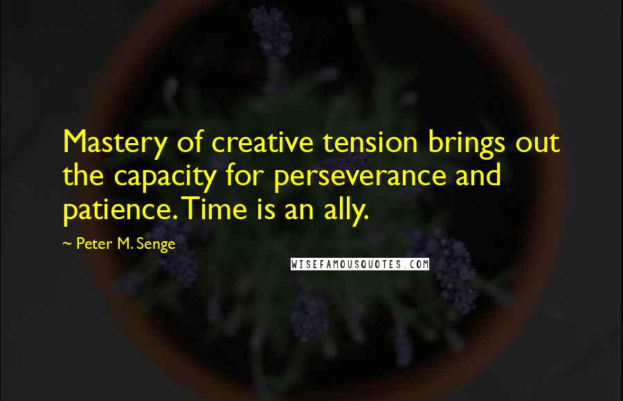 Peter M. Senge Quotes: Mastery of creative tension brings out the capacity for perseverance and patience. Time is an ally.