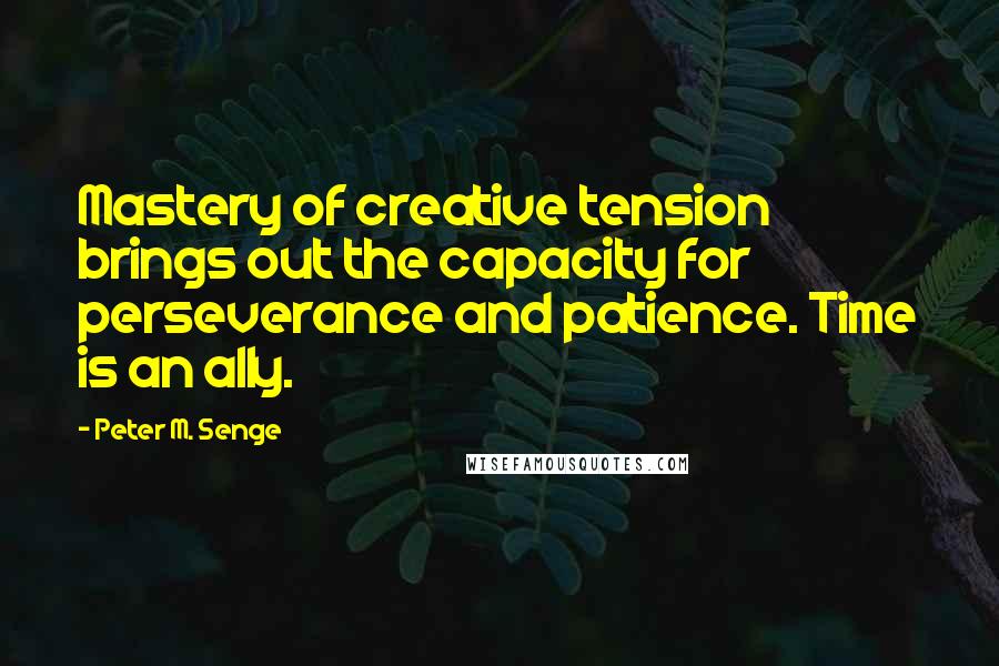 Peter M. Senge Quotes: Mastery of creative tension brings out the capacity for perseverance and patience. Time is an ally.