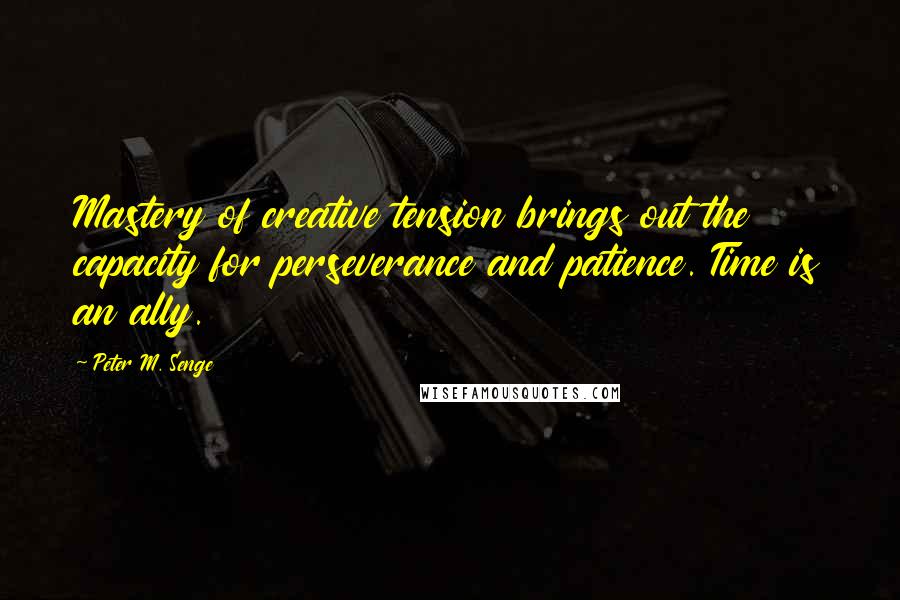 Peter M. Senge Quotes: Mastery of creative tension brings out the capacity for perseverance and patience. Time is an ally.