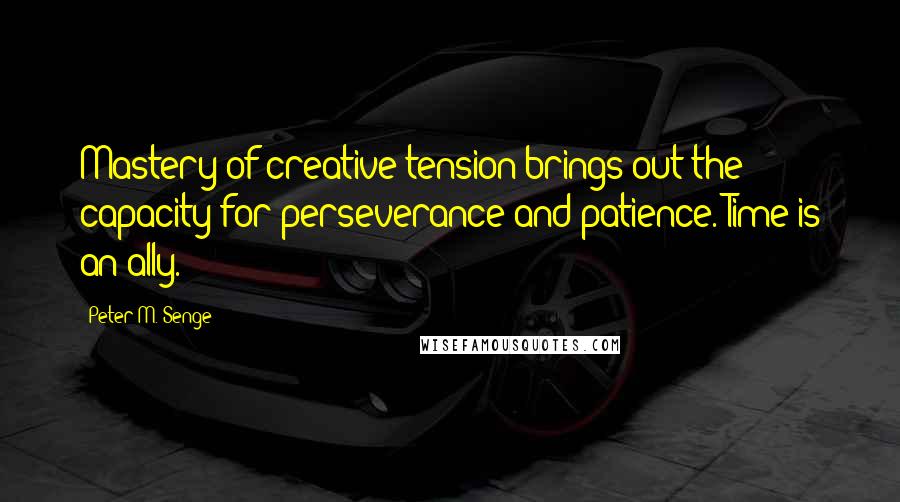 Peter M. Senge Quotes: Mastery of creative tension brings out the capacity for perseverance and patience. Time is an ally.